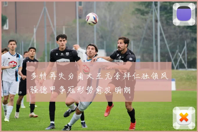 多特再失分南大王无奈拜仁独领风骚德甲争冠形势愈发明朗