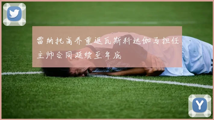雷纳托高乔重返瓦斯科达伽马担任主帅合同延续至年底