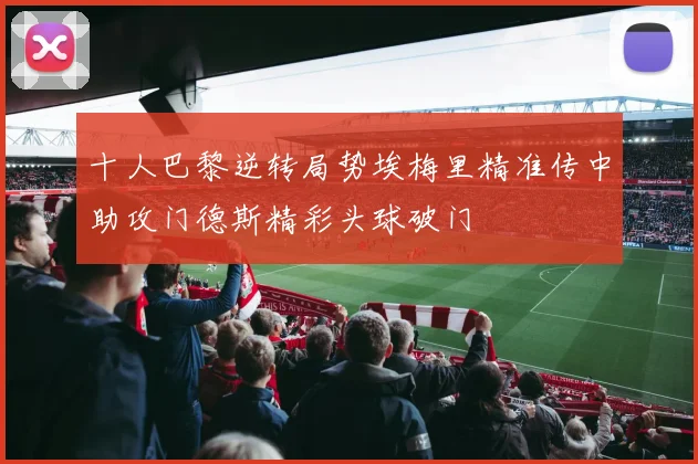 十人巴黎逆转局势埃梅里精准传中助攻门德斯精彩头球破门