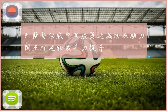 巴萨与助威空间成员达成协议助力国王杯逆转战斗力提升