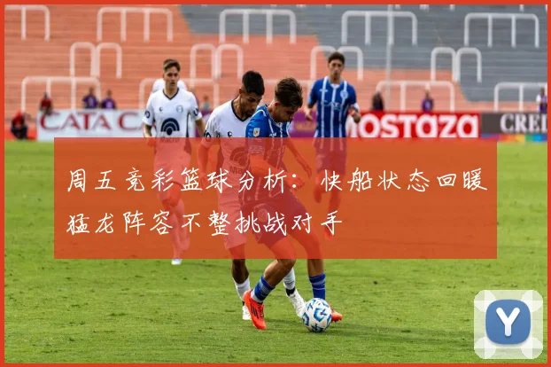 周五竞彩篮球分析：快船状态回暖猛龙阵容不整挑战对手