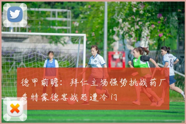 德甲前瞻：拜仁主场强势挑战药厂多特蒙德客战恐遭冷门