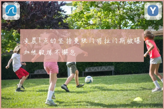凌晨1点的坚持曼联门将拉门斯被曝加练锻炼不懈怠