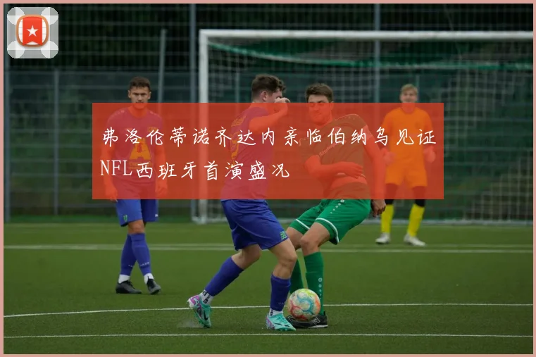 弗洛伦蒂诺齐达内亲临伯纳乌见证NFL西班牙首演盛况