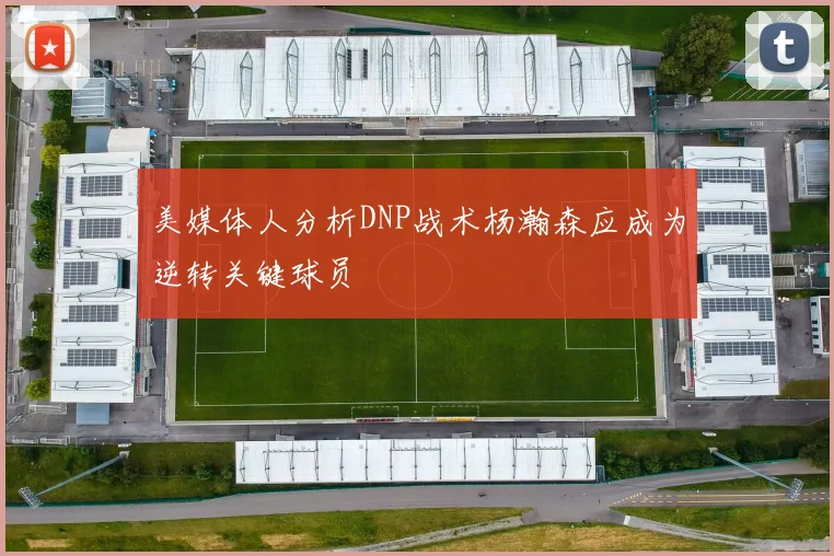 美媒体人分析DNP战术杨瀚森应成为逆转关键球员
