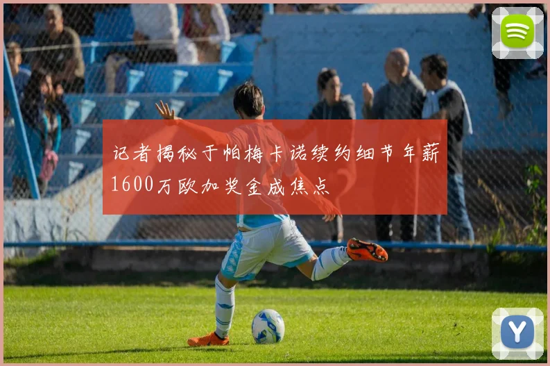 记者揭秘于帕梅卡诺续约细节年薪1600万欧加奖金成焦点