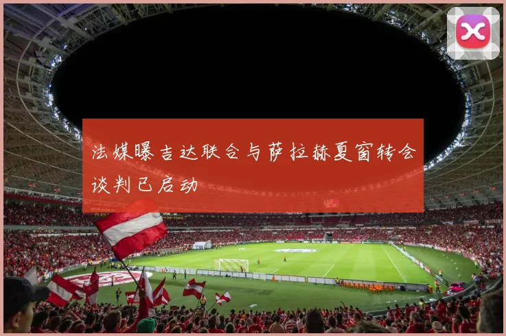法媒曝吉达联合与萨拉赫夏窗转会谈判已启动