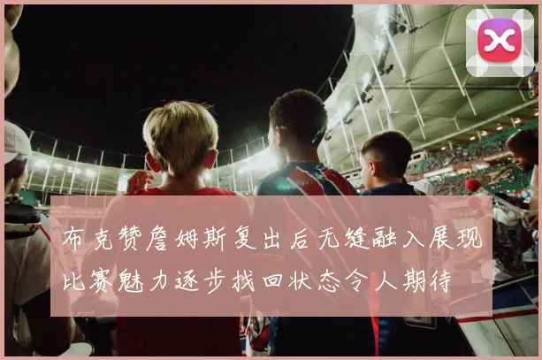 布克赞詹姆斯复出后无缝融入展现比赛魅力逐步找回状态令人期待