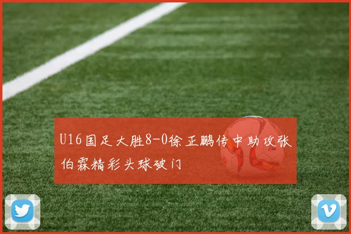 U16国足大胜8-0徐正鹏传中助攻张伯霖精彩头球破门