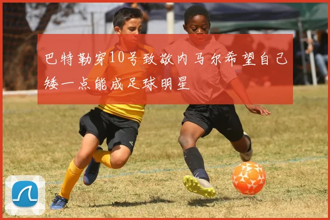 巴特勒穿10号致敬内马尔希望自己矮一点能成足球明星