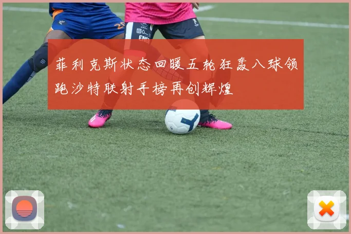 菲利克斯状态回暖五轮狂轰八球领跑沙特联射手榜再创辉煌