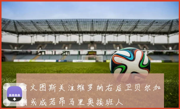 尤文图斯关注维罗纳右后卫贝尔加利或成若昂马里奥接班人