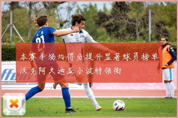 本赛季场均得分提升显著球员榜单沃克阿夫迪亚小波特领衔