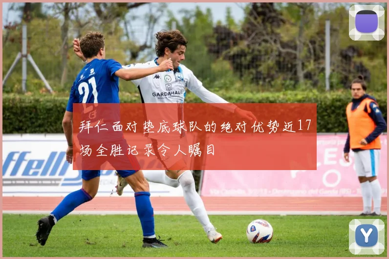 拜仁面对垫底球队的绝对优势近17场全胜记录令人瞩目