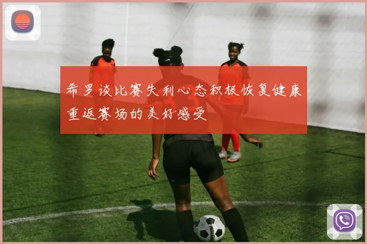 希罗谈比赛失利心态积极恢复健康重返赛场的美好感受